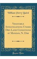 Vegetable Investigations Under Dry-Land Conditions at Mandan, N. Dak (Classic Reprint)