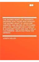 The Sacred Heart;or, Incidents Showing How Those Who Honour the Sacred Heart of Jesus Are Assisted and Helped by Its Power and Love, Together with Lives of B. Margaret Mary and Ven. P. de la Colombière; Selected from the German