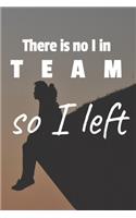 There is no I in team so I left