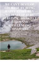 We Can't Develop Courage by Being Happy Every Day We Develop It by Surviving Difficult Times and Challenging Adversity