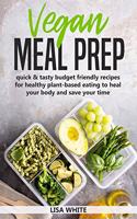 Vegan Meal Prep: Quick & Tasty Budget Friendly Recipes for Healthy Plant- Based Eating to Heal Your Body and Save Your Time (Including a 30-Day Time Saving Meal Plan