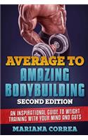 AVERAGE To AMAZING BODYBUILDING SECOND EDITION: AN INSPIRATIONAL GUIDE To WEIGHT TRAINING WITH YOUR MIND AND GUTS