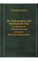 Die Reformation Der Reichsstadt Ulm Ein Beitrag Zur Schwäbischen Und Deutschen Reformationsgeschichte