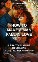 How to make a man fall in love: a practical guide to building a lasting relationship: Romantic relationship, Seduction techniques, Love, Long-lasting relationship, Couple, Attract 