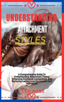 Understanding Attachment Styles: A Comprehensive Guide To Understanding Attachment Theory, Enhancing Emotional Connections, And Nurturing Lasting Love For Couples And Individuals