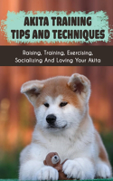 Akita Training Tips And Techniques: Raising, Training, Exercising, Socializing And Loving Your Akita: How To Prevent An Akita From Biting