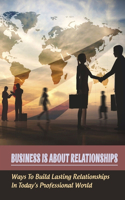 Business Is About Relationships: Ways To Build Lasting Relationships In Today's Professional World: Maintaining Successful Business Relationships