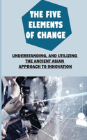 Five Elements Of Change: Understanding, And Utilizing The Ancient Asian Approach To Innovation: Assemble Your Resources
