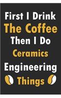 First I Drink The Coffee Then I Do Ceramics Engineering Things