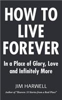 How to Live Forever: In a Place of Glory, Love and Infinitely More