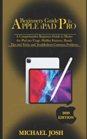 Beginners guide to ipad Pro 2020: A Comprehensive Beginners Guide to Master the iPad pro Usage, Hidden Features, Handy Tips and Tricks and Troubleshoot Common Problems