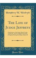 The Life of Judge Jeffreys: Chief Justice of the King's Bench Under Charles II., and Lord High Chancellor of England During the Reign of James II (Classic Reprint)