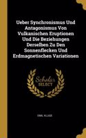 Ueber Synchronismus Und Antagonismus Von Vulkanischen Eruptionen Und Die Beziehungen Derselben Zu Den Sonnenflecken Und Erdmagnetischen Variationen