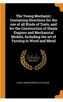 The Young Mechanic; Containing Directions for the Use of All Kinds of Tools, and for the Construction of Steam Engines and Mechanical Models, Including the Art of Turning in Wood and Metal