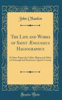 The Life and Works of Saint Ængussius Hagiographus: Or Saint Ængus the Culdee, Bishop and Abbot at Clonenagh and Dysartenos, Queen's County (Classic Reprint)
