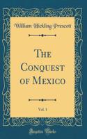 The Conquest of Mexico, Vol. 1 (Classic Reprint)