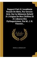 Rapport Fait À L'académie Royale De Metz, Par Gerson-lévy, Sur Le Mémoire Relatif À L'origine De Nos Chiffres Et À L'abacus Des Pythagoriciens, Par M. J. H. Vincent...