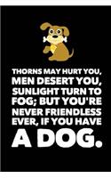 Thorns May Hurt You, Men Desert You, Sunlight Turn to Fog; But You're Never Friendless Ever, If You Have a Dog