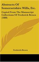 Abstracts Of Somersetshire Wills, Etc.: Copied From The Manuscript Collections Of Frederick Brown (1888)