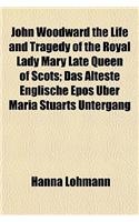 John Woodward the Life and Tragedy of the Royal Lady Mary Late Queen of Scots; Das Alteste Englische Epos Uber Maria Stuarts Untergang