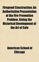 Fireproof Construction; An Authoritative Presentation of the Fire Prevention Problem, Giving the Historical Development of the Art of Safe: (English)