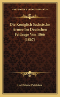 Die Koniglich Sachsische Armee Im Deutschen Feldzuge Von 1866 (1867): (German)