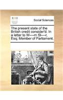 The Present State of the British Credit Consider'd. in a Letter to W----M Sl----R, Esq; Member of Parliament.