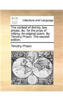 The Contest of Divinity, Law, Physic, &C. for the Prize of Infamy. an Original Poem. by Timothy Pheon. the Second Edition.: (English)