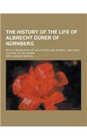 The History of the Life of Albrecht Durer of Nurnberg; With a Translation of His Letters and Journal, and Some Account of His Works