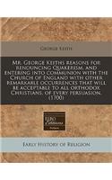 Mr. George Keiths Reasons for Renouncing Quakerism, and Entering Into Communion with the Church of England with Other Remarkable Occurrences That Will Be Acceptable to All Orthodox Christians, of Every Persuasion. (1700): (English)