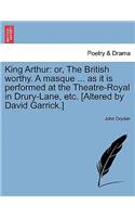 King Arthur: Or, the British Worthy. a Masque ... as It Is Performed at the Theatre-Royal in Drury-Lane, Etc. [Altered by David Garrick.]