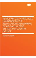 Petrol Air-Gas; A Practical Handbook on the Installation and Working of Air-Gas Lighting Systems for Country Houses
