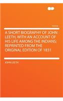 A Short Biography of John Leeth, with an Account of His Life Among the Indians; Reprinted from the Original Edition of 1831