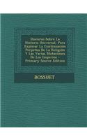 Discurso Sobre La Historia Universal, Para Explicar La Continuación Perpetua De La Religión Y Las Varias Mutaciones De Los Imperios - Primary Source Edition