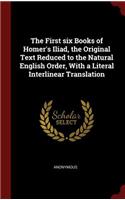 The First six Books of Homer's Iliad, the Original Text Reduced to the Natural English Order, With a Literal Interlinear Translation