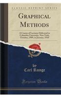 Graphical Methods: A Course of Lectures Delivered in Columbia University, New York, October, 1909, to January, 1910 (Classic Reprint)