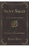 Aunt Sally: The Cross the Way to Freedom (Classic Reprint): The Cross the Way to Freedom (Classic Reprint)