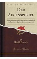 Der Augenspiegel: Seine Formen Und Sein Gebrauch Nach Den Vorhandenen Quellen Zusammengestellt (Classic Reprint): Seine Formen Und Sein Gebrauch Nach Den Vorhandenen Quellen Zusammengestellt (Classic Reprint)