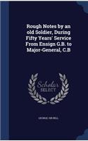 Rough Notes by an old Soldier, During Fifty Years' Service From Ensign G.B. to Major-General, C.B