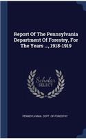 Report Of The Pennsylvania Department Of Forestry, For The Years ..., 1918-1919