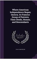 Where American Independence Began; Quincy, its Famous Group of Patriots; Their Deeds, Homes, and Descendants