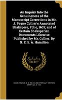 Inquiry Into the Genuineness of the Manuscript Corrections in Mr. J. Payne Collier's Annotated Shakspere, Folio, 1632; and of Certain Shaksperian Documents Likewise Published by Mr. Collier. By N. E. S. A. Hamilton