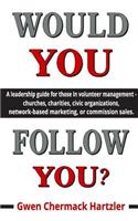 Would You Follow You?: A leadership guide for those in volunteer management - churches, charities, civic organizations, network-based marketing, or commission sales.