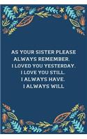 As Your Sister Please Always Remember... I Loved You Yesterday. I Love You Still. I Always Have. I Always Will: 100 Pages 6'' x 9'' Lined Writing Paper Best Gift For Sister