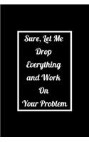 Sure, Let Me Drop Everything and Work On Your Problem: Funny Office NoteBook For Coworkers/Women/Men/Boss/Colleagues/Students/Friends.: Lined Notebook / Journal Gift, 120 Pages, 6x9.