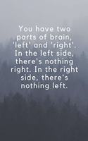 You have two parts of brain, 'left' and 'right'. In the left side, there's nothing right. In the right side, there's nothing left.