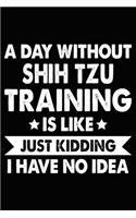 A Day Without Shih Tzu Training Is Like Just Kidding I Have No Idea: Shih Tzu Training Log Book gifts. Best Dog Trainer Log Book gifts For Dog Lovers who loves Shih Tzu. Cute Shih Tzu Trainer Log Book Gifts is the per