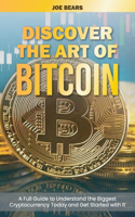 Discover the Art of Bitcoin: A Full Guide to Understand the Biggest Cryptocurrency Today and Get Started with It