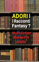 Adori I Racconti Fantasy ? Short Fiction Stories for Adults: Storie Da Leggere, Idonee Per Un Pubblico Maggiorenne - Tales For Men And Women - Paperback Version - Italian Language Edition