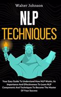 NLP Techniques: Your Easy Guide To Understand How NLP Works, Its Importance And Effectiveness To Learn NLP Components And Techniques To Become The Master Of Your Su